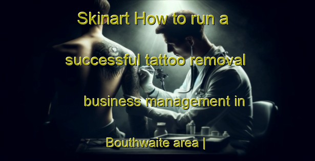 Skinart How to run a successful tattoo removal business management in Bouthwaite area | RemovalTraining | RemovalClasses | SkinartTraining-United Kingdom
